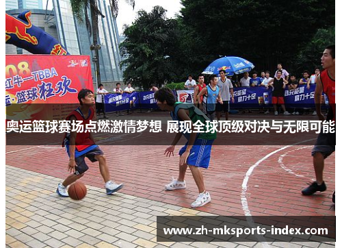 奥运篮球赛场点燃激情梦想 展现全球顶级对决与无限可能