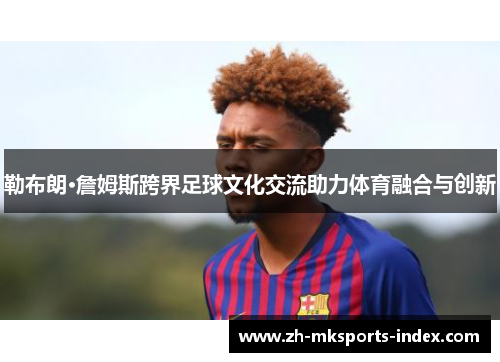 勒布朗·詹姆斯跨界足球文化交流助力体育融合与创新