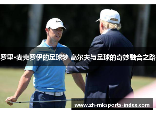 罗里·麦克罗伊的足球梦 高尔夫与足球的奇妙融合之路