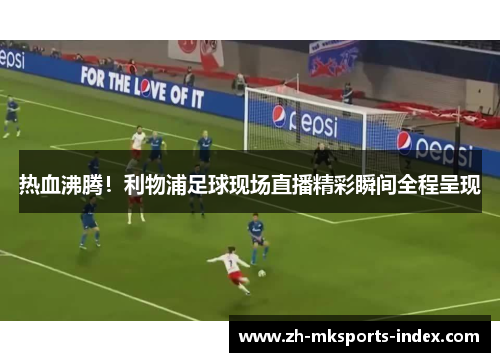 热血沸腾！利物浦足球现场直播精彩瞬间全程呈现